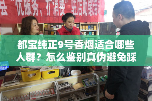 都宝纯正9号香烟适合哪些人群？怎么鉴别真伪避免踩坑？